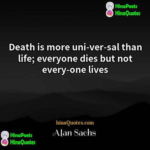 Alan Sachs Quotes | Death is more uni­ver­sal than life; everyone